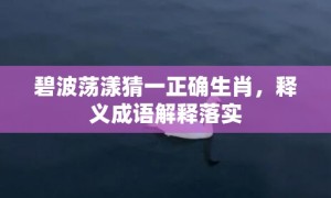 碧波荡漾猜一正确生肖，释义成语解释落实