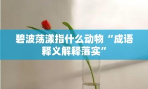 碧波荡漾指什么动物“成语释义解释落实”