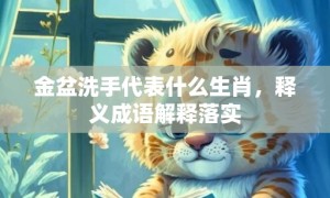 金盆洗手代表什么生肖，释义成语解释落实