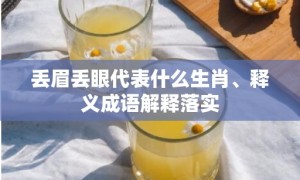 丢眉丢眼代表什么生肖、释义成语解释落实