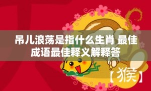 吊儿浪荡是指什么生肖 最佳成语最佳释义解释答