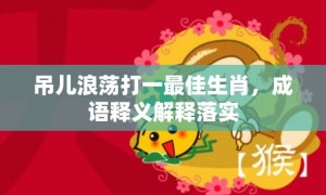 吊儿浪荡打一最佳生肖，成语释义解释落实