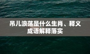 吊儿浪荡是什么生肖、释义成语解释落实