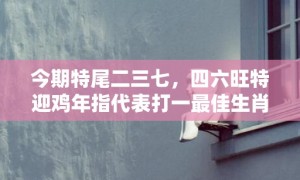 今期特尾二三七，四六旺特迎鸡年指代表打一最佳生肖、释义成语解释落实