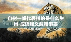 自树一帜代表指的是什么生肖·成语释义解释落实