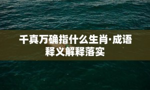 千真万确指什么生肖·成语释义解释落实