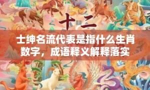 士绅名流代表是指什么生肖数字，成语释义解释落实