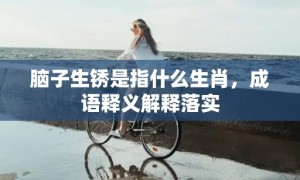 脑子生锈是指什么生肖，成语释义解释落实