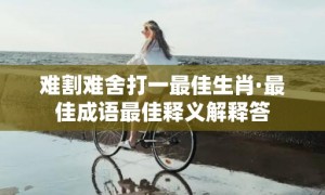 难割难舍打一最佳生肖·最佳成语最佳释义解释答