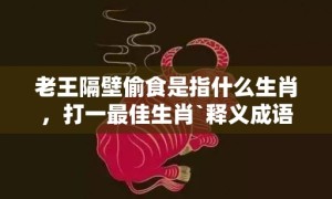 老王隔壁偷食是指什么生肖，打一最佳生肖`释义成语标准落实