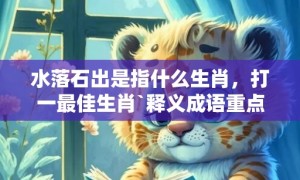 水落石出是指什么生肖，打一最佳生肖`释义成语重点落实