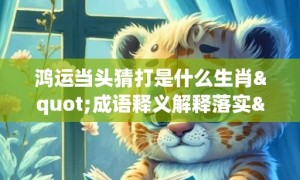 鸿运当头猜打是什么生肖"成语释义解释落实"