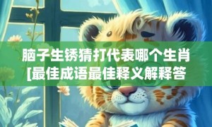 脑子生锈猜打代表哪个生肖[最佳成语最佳释义解释答]