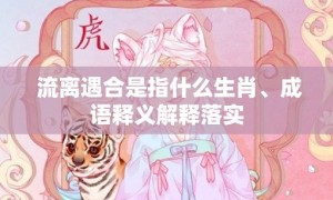 流离遇合是指什么生肖、成语释义解释落实