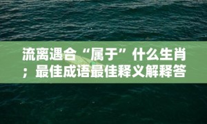 流离遇合“属于”什么生肖；最佳成语最佳释义解释答