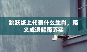 跳跃纸上代表什么生肖，释义成语解释落实