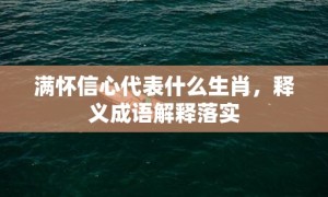 满怀信心代表什么生肖，释义成语解释落实