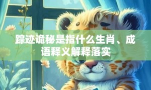 踪迹诡秘是指什么生肖、成语释义解释落实