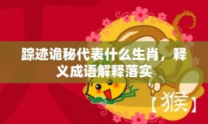 踪迹诡秘代表什么生肖，释义成语解释落实