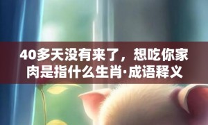 40多天没有来了，想吃你家肉是指什么生肖·成语释义解释落实