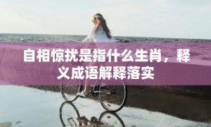 自相惊扰是指什么生肖，释义成语解释落实