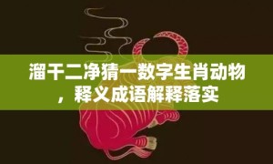 溜干二净猜一数字生肖动物，释义成语解释落实