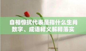 自相惊扰代表是指什么生肖数字、成语释义解释落实