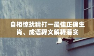 自相惊扰猜打一最佳正确生肖、成语释义解释落实