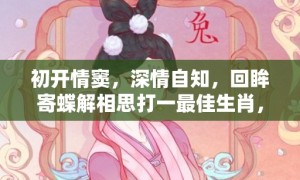 初开情窦，深情自知，回眸寄蝶解相思打一最佳生肖，释义成语解释落实