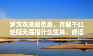 罗汉本来爱单身，万紫千红艳阳天是指什么生肖、成语释义解释落实