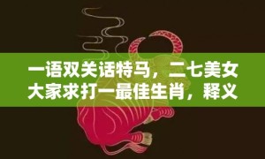 一语双关话特马，二七美女大家求打一最佳生肖，释义成语解释落实