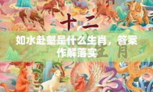 如水赴壑是什么生肖，答案作解落实