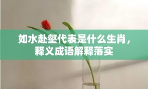 如水赴壑代表是什么生肖，释义成语解释落实