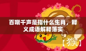 百啭千声是指什么生肖，释义成语解释落实