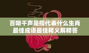 百啭千声是指代表什么生肖 最佳成语最佳释义解释答