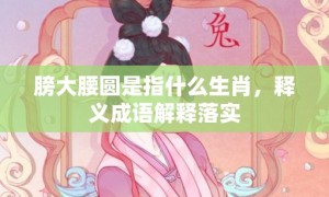 膀大腰圆是指什么生肖，释义成语解释落实