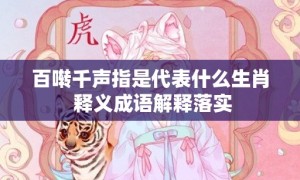 百啭千声指是代表什么生肖 释义成语解释落实