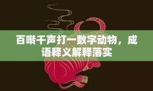 百啭千声打一数字动物，成语释义解释落实