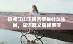 指点江山正确答案是什么生肖，成语释义解释落实