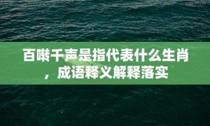 百啭千声是指代表什么生肖，成语释义解释落实