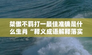 桀傲不羁打一最佳准确是什么生肖“释义成语解释落实”