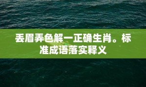 丢眉弄色解一正确生肖。标准成语落实释义