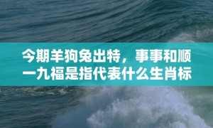 今期羊狗兔出特，事事和顺一九福是指代表什么生肖标准成语落实释义