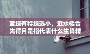 蓝绿有特绿选小，近水楼台先得月是指代表什么生肖精准词语释义落实