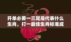 开单必要一三尾是代表什么生肖，打一最佳生肖标准成语落实释义