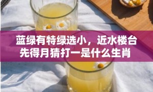 蓝绿有特绿选小，近水楼台先得月猜打一是什么生肖 最佳释义成语解释最佳答