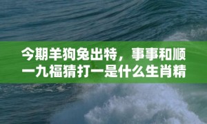 今期羊狗兔出特，事事和顺一九福猜打一是什么生肖精准词语释义落实