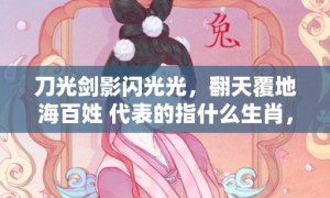 刀光剑影闪光光，翻天覆地海百姓 代表的指什么生肖，猜一准确生肖成语落实释义