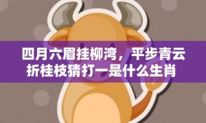 四月六眉挂柳湾，平步青云折桂枝猜打一是什么生肖 最佳释义成语解释最佳答