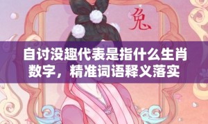 自讨没趣代表是指什么生肖数字，精准词语释义落实